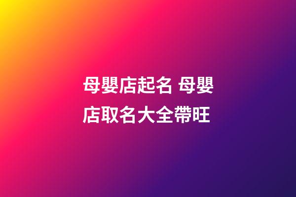 母嬰店起名 母嬰店取名大全帶旺-第1張-店鋪起名-玄機派